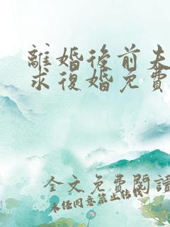 离婚后前夫哭着求复婚免费看