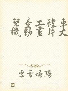 儿童工程车挖土机动画片大电影