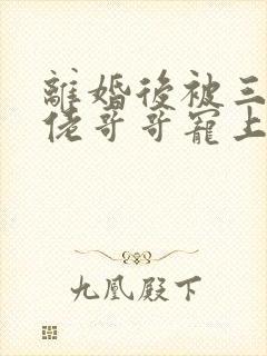 离婚后被三个大佬哥哥宠上天短剧