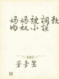 妈妈被调教的孕肉奴小说