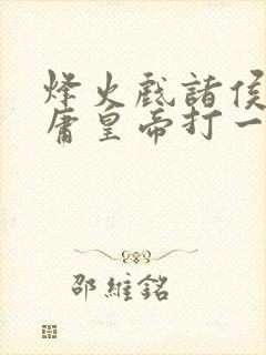 烽火戏诸侯遇昏庸皇帝打一肖