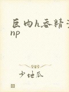 巨肉h吞精灌尿np