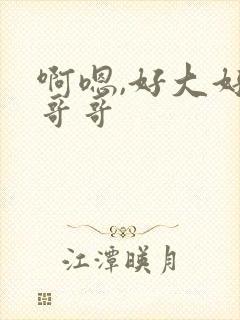 啊嗯,好大好爽哥哥