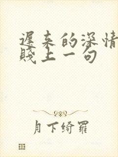 迟来的深情比草贱上一句