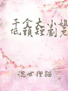 千金大小姐乖乖低头短剧免费观看