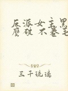 反派女主黑化怎么破 不卷毛