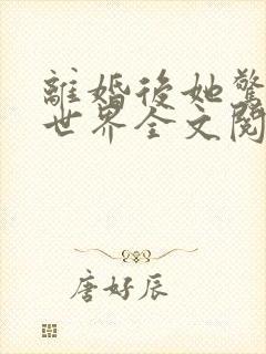 离婚后她惊艳了世界全文阅读免费