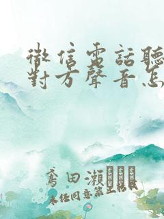 微信电话听不见对方声音怎么回事