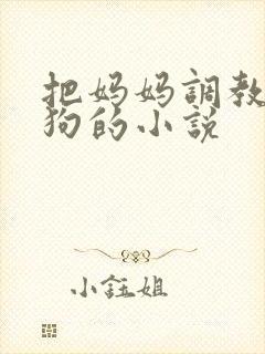 把妈妈调教成母狗的小说