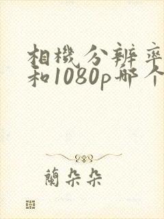 相机分辨率4k和1080p哪个好