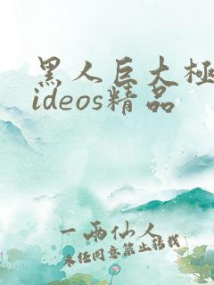 黑人巨大极品videos精品