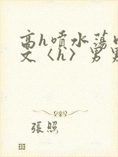 高h喷水荡肉欲文〈h〉男男