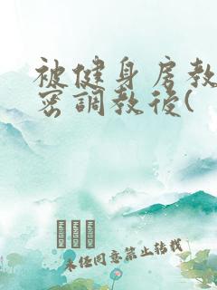 被健身房教练秘密调教后(