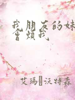 我朋友的妹妹只会烦我