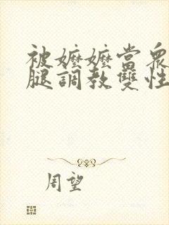 被嬷嬷当众扒开腿调教双性