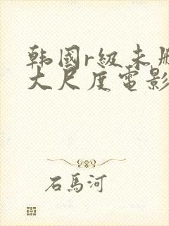 韩国r级未删减大尺度电影