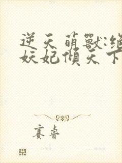 逆天萌兽:绝世妖妃倾天下 无弹窗