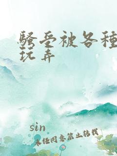 骚受被各种姿势玩弄