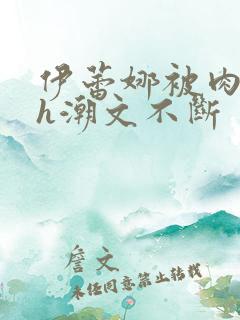 伊蕾娜被肉干高h潮文不断