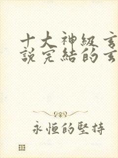 十大神级玄幻小说完结的玄幻小说