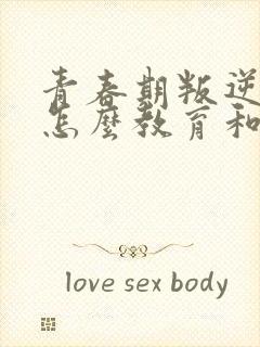 青春期叛逆孩子怎么教育和疏导