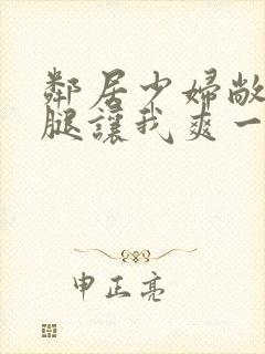 邻居少妇敞开双腿让我爽一夜