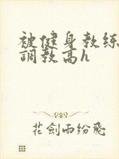 被健身教练秘密调教高h