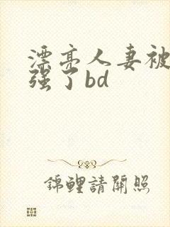 漂亮人妻被黑人强了bd