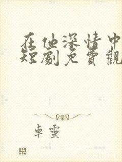 在他深情中陨落短剧免费观看全集