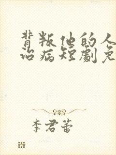 背叛他的人求他治病短剧免费观看