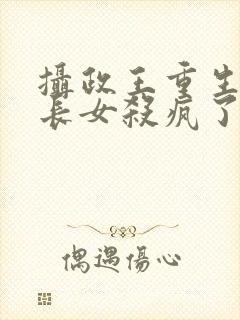 摄政王重生后嫡长女杀疯了免费阅读全文