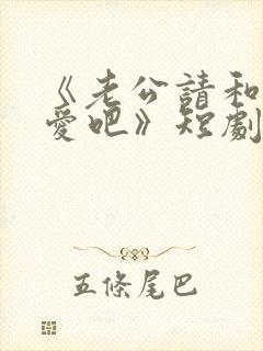 《老公请和我恋爱吧》短剧