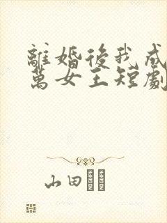 离婚后我成了亿万女王短剧