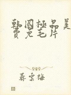 韩国极品美女免费免毛片