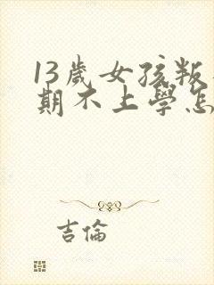 13岁女孩叛逆期不上学怎么办