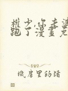 权少,你老婆要跑了漫画免费全集