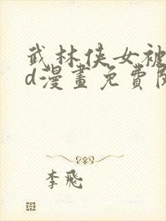 武林侠女被擒3d漫画免费阅读