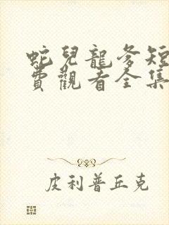 蛇儿龙爹短剧免费观看全集播放