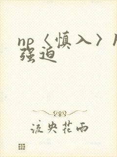 np〈慎入〉h强迫