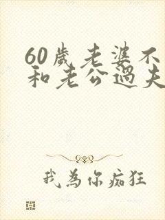 60岁老婆不想和老公过夫妻的原因