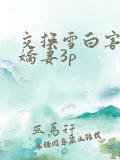 交换雪白害羞的娇妻3p