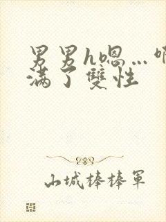 男男h嗯…啊灌满了双性