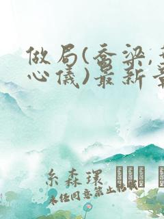 做局(乔梁,叶心仪)最新章节