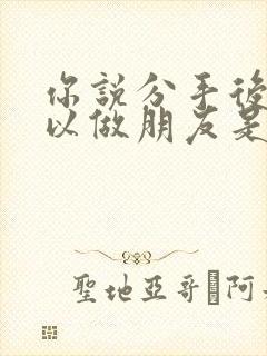 你说分手后还可以做朋友是什么歌