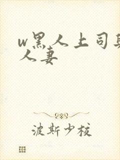 w黑人上司与的人妻