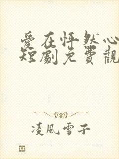 爱在怦然心动时短剧免费观看全集