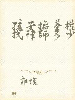 孩子抚养权官司找律师多少钱