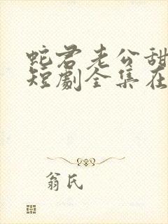 蛇君老公甜又宠短剧全集在线观看