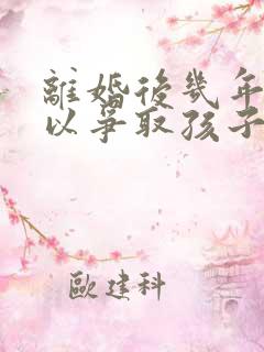 离婚后几年还可以争取孩子抚养权吗