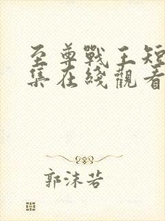 至尊战王短剧全集在线观看